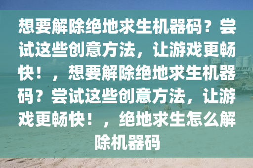 想要解除绝地求生机器码？尝试这些创意方法，让游戏更畅快！，想要解除绝地求生机器码？尝试这些创意方法，让游戏更畅快！，绝地求生怎么解除机器码