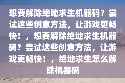 想要解除绝地求生机器码？尝试这些创意方法，让游戏更畅快！，想要解除绝地求生机器码？尝试这些创意方法，让游戏更畅快！，绝地求生怎么解除机器码