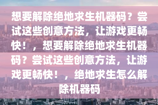 想要解除绝地求生机器码？尝试这些创意方法，让游戏更畅快！，想要解除绝地求生机器码？尝试这些创意方法，让游戏更畅快！，绝地求生怎么解除机器码