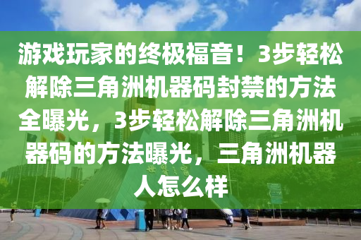 游戏玩家的终极福音！3步轻松解除三角洲机器码封禁的方法全曝光，3步轻松解除三角洲机器码的方法曝光，三角洲机器人怎么样
