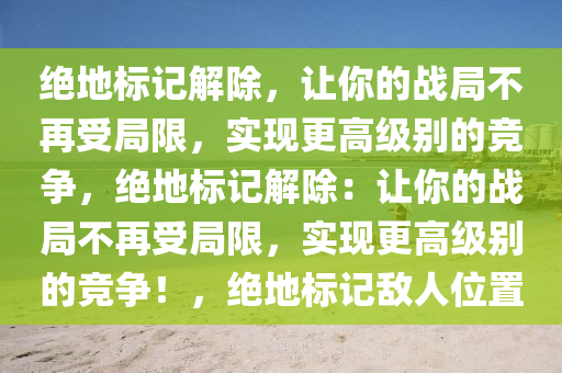 绝地标记解除，让你的战局不再受局限，实现更高级别的竞争，绝地标记解除：让你的战局不再受局限，实现更高级别的竞争！，绝地标记敌人位置