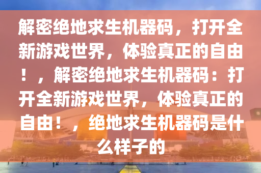 解密绝地求生机器码，打开全新游戏世界，体验真正的自由！，解密绝地求生机器码：打开全新游戏世界，体验真正的自由！，绝地求生机器码是什么样子的