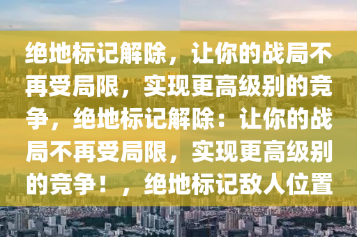 绝地标记解除，让你的战局不再受局限，实现更高级别的竞争，绝地标记解除：让你的战局不再受局限，实现更高级别的竞争！，绝地标记敌人位置