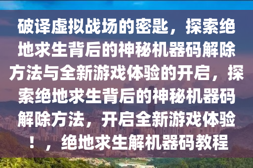 破译虚拟战场的密匙，探索绝地求生背后的神秘机器码解除方法与全新游戏体验的开启，探索绝地求生背后的神秘机器码解除方法，开启全新游戏体验！，绝地求生解机器码教程