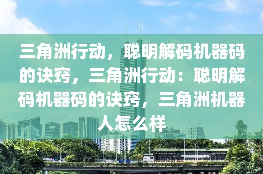 三角洲行动，聪明解码机器码的诀窍，三角洲行动：聪明解码机器码的诀窍，三角洲机器人怎么样