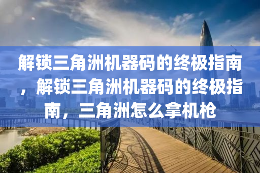 解锁三角洲机器码的终极指南，解锁三角洲机器码的终极指南，三角洲怎么拿机枪