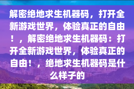 解密绝地求生机器码，打开全新游戏世界，体验真正的自由！，解密绝地求生机器码：打开全新游戏世界，体验真正的自由！，绝地求生机器码是什么样子的