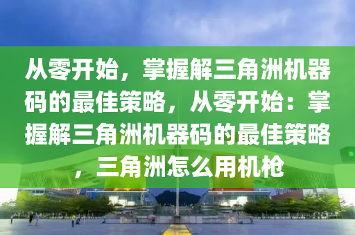 从零开始，掌握解三角洲机器码的最佳策略，从零开始：掌握解三角洲机器码的最佳策略，三角洲怎么用机枪