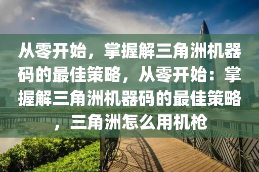 从零开始，掌握解三角洲机器码的最佳策略，从零开始：掌握解三角洲机器码的最佳策略，三角洲怎么用机枪