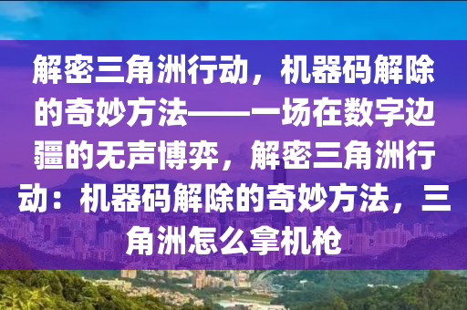 解密三角洲行动，机器码解除的奇妙方法——一场在数字边疆的无声博弈，解密三角洲行动：机器码解除的奇妙方法，三角洲怎么拿机枪