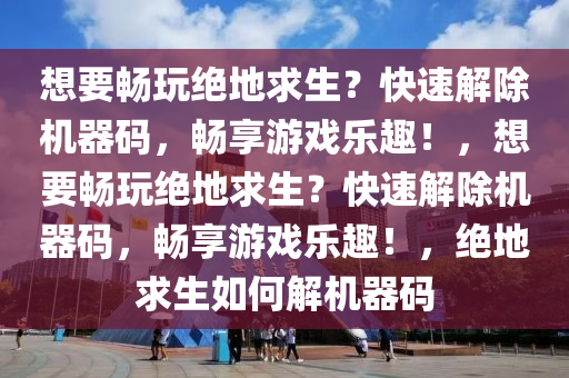 想要畅玩绝地求生？快速解除机器码，畅享游戏乐趣！，想要畅玩绝地求生？快速解除机器码，畅享游戏乐趣！，绝地求生如何解机器码