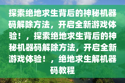 探索绝地求生背后的神秘机器码解除方法，开启全新游戏体验！，探索绝地求生背后的神秘机器码解除方法，开启全新游戏体验！，绝地求生解机器码教程