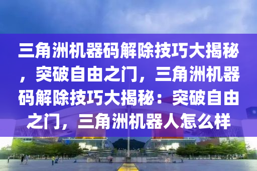 三角洲机器码解除技巧大揭秘，突破自由之门，三角洲机器码解除技巧大揭秘：突破自由之门，三角洲机器人怎么样