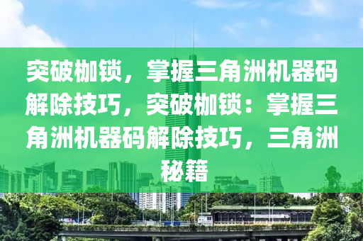 突破枷锁，掌握三角洲机器码解除技巧，突破枷锁：掌握三角洲机器码解除技巧，三角洲 秘籍