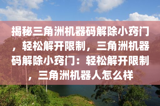 揭秘三角洲机器码解除小窍门，轻松解开限制，三角洲机器码解除小窍门：轻松解开限制，三角洲机器人怎么样