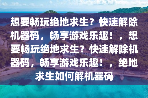 想要畅玩绝地求生？快速解除机器码，畅享游戏乐趣！，想要畅玩绝地求生？快速解除机器码，畅享游戏乐趣！，绝地求生如何解机器码