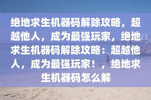绝地求生机器码解除攻略，超越他人，成为最强玩家，绝地求生机器码解除攻略：超越他人，成为最强玩家！，绝地求生机器码怎么解