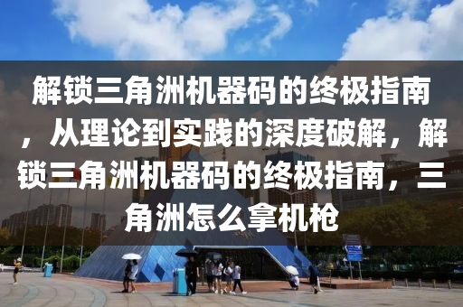 解锁三角洲机器码的终极指南，从理论到实践的深度破解，解锁三角洲机器码的终极指南，三角洲怎么拿机枪
