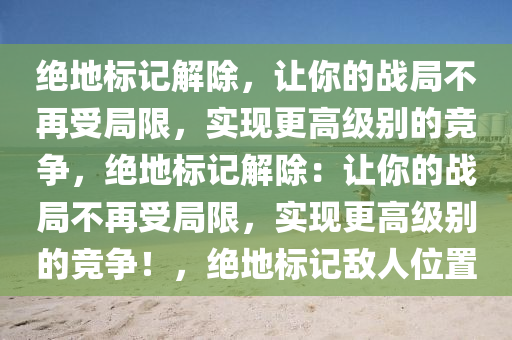 绝地标记解除，让你的战局不再受局限，实现更高级别的竞争，绝地标记解除：让你的战局不再受局限，实现更高级别的竞争！，绝地标记敌人位置