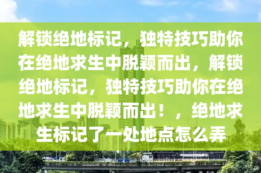 解锁绝地标记，独特技巧助你在绝地求生中脱颖而出，解锁绝地标记，独特技巧助你在绝地求生中脱颖而出！，绝地求生标记了一处地点怎么弄