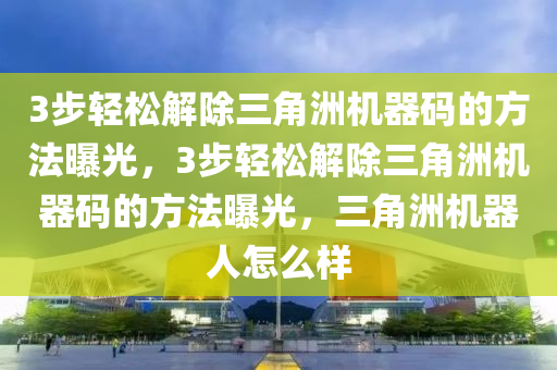 3步轻松解除三角洲机器码的方法曝光，3步轻松解除三角洲机器码的方法曝光，三角洲机器人怎么样