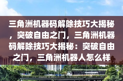 三角洲机器码解除技巧大揭秘，突破自由之门，三角洲机器码解除技巧大揭秘：突破自由之门，三角洲机器人怎么样