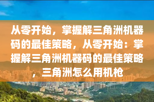 从零开始，掌握解三角洲机器码的最佳策略，从零开始：掌握解三角洲机器码的最佳策略，三角洲怎么用机枪