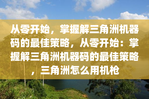 从零开始，掌握解三角洲机器码的最佳策略，从零开始：掌握解三角洲机器码的最佳策略，三角洲怎么用机枪