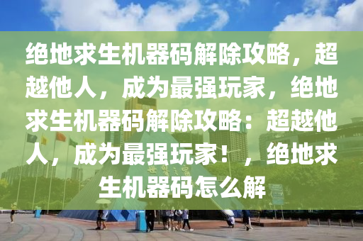 绝地求生机器码解除攻略，超越他人，成为最强玩家，绝地求生机器码解除攻略：超越他人，成为最强玩家！，绝地求生机器码怎么解