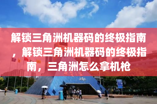 解锁三角洲机器码的终极指南，解锁三角洲机器码的终极指南，三角洲怎么拿机枪