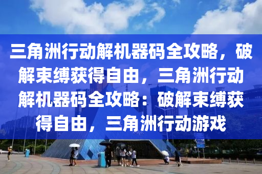 三角洲行动解机器码全攻略，破解束缚获得自由，三角洲行动解机器码全攻略：破解束缚获得自由，三角洲行动游戏