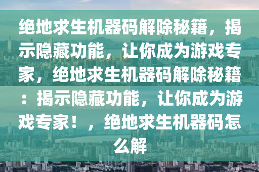绝地求生机器码解除秘籍，揭示隐藏功能，让你成为游戏专家，绝地求生机器码解除秘籍：揭示隐藏功能，让你成为游戏专家！，绝地求生机器码怎么解