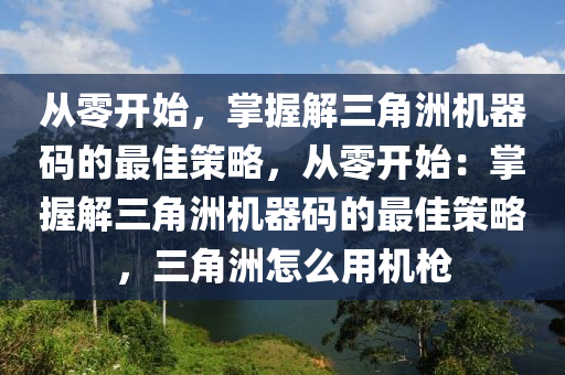 从零开始，掌握解三角洲机器码的最佳策略，从零开始：掌握解三角洲机器码的最佳策略，三角洲怎么用机枪