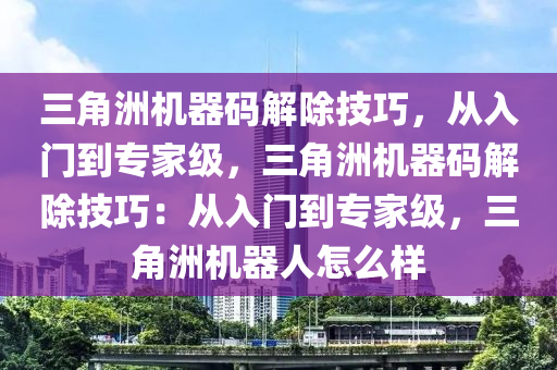 三角洲机器码解除技巧，从入门到专家级，三角洲机器码解除技巧：从入门到专家级，三角洲机器人怎么样