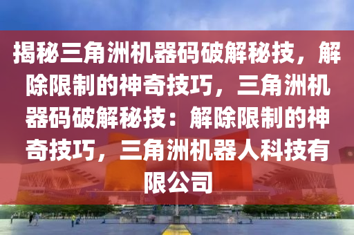 揭秘三角洲机器码破解秘技，解除限制的神奇技巧，三角洲机器码破解秘技：解除限制的神奇技巧，三角洲机器人科技有限公司