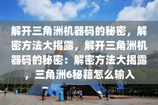 解开三角洲机器码的秘密，解密方法大揭露，解开三角洲机器码的秘密：解密方法大揭露，三角洲6秘籍怎么输入