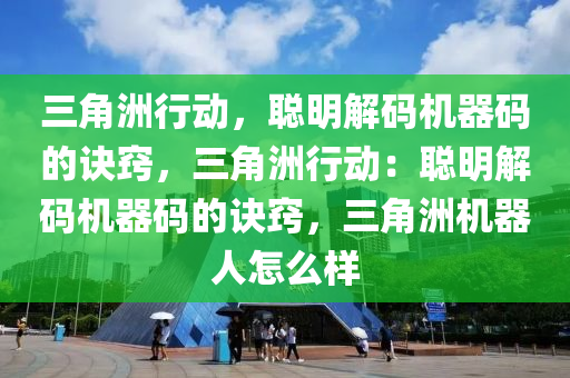三角洲行动，聪明解码机器码的诀窍，三角洲行动：聪明解码机器码的诀窍，三角洲机器人怎么样