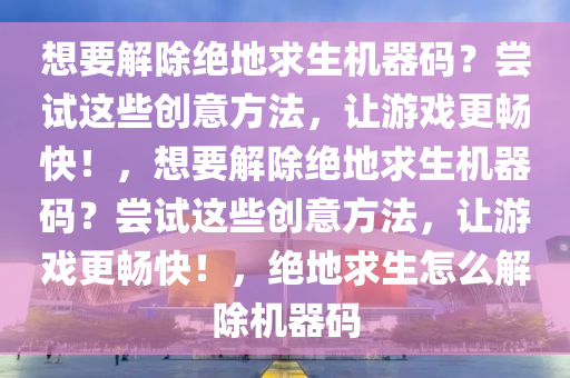 想要解除绝地求生机器码？尝试这些创意方法，让游戏更畅快！，想要解除绝地求生机器码？尝试这些创意方法，让游戏更畅快！，绝地求生怎么解除机器码