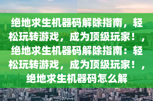 绝地求生机器码解除指南，轻松玩转游戏，成为顶级玩家！，绝地求生机器码解除指南：轻松玩转游戏，成为顶级玩家！，绝地求生机器码怎么解