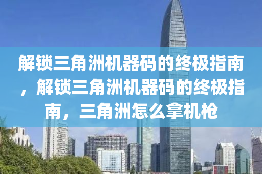 解锁三角洲机器码的终极指南，解锁三角洲机器码的终极指南，三角洲怎么拿机枪