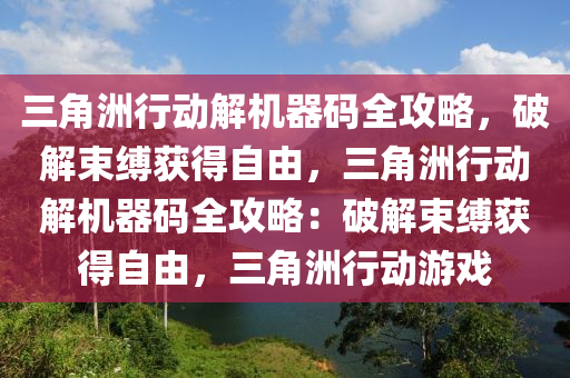 三角洲行动解机器码全攻略，破解束缚获得自由，三角洲行动解机器码全攻略：破解束缚获得自由，三角洲行动游戏