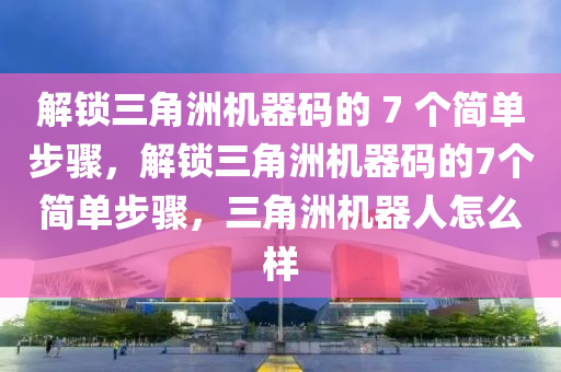 解锁三角洲机器码的 7 个简单步骤，解锁三角洲机器码的7个简单步骤，三角洲机器人怎么样
