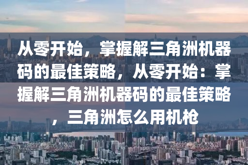 从零开始，掌握解三角洲机器码的最佳策略，从零开始：掌握解三角洲机器码的最佳策略，三角洲怎么用机枪