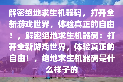 解密绝地求生机器码，打开全新游戏世界，体验真正的自由！，解密绝地求生机器码：打开全新游戏世界，体验真正的自由！，绝地求生机器码是什么样子的