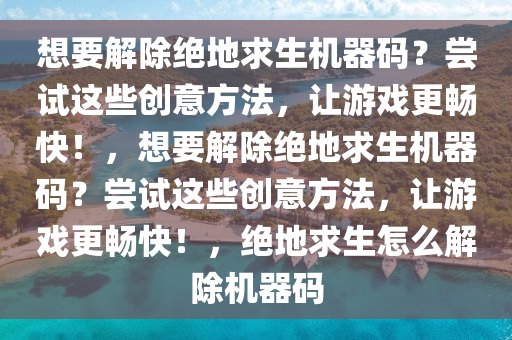 想要解除绝地求生机器码？尝试这些创意方法，让游戏更畅快！，想要解除绝地求生机器码？尝试这些创意方法，让游戏更畅快！，绝地求生怎么解除机器码