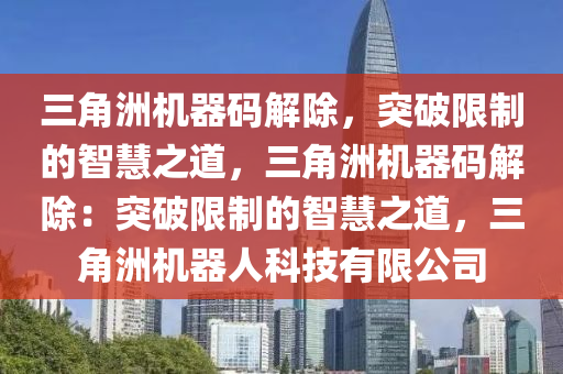 三角洲机器码解除，突破限制的智慧之道，三角洲机器码解除：突破限制的智慧之道，三角洲机器人科技有限公司