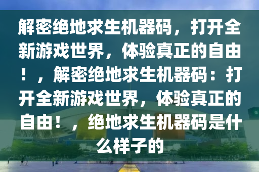 解密绝地求生机器码，打开全新游戏世界，体验真正的自由！，解密绝地求生机器码：打开全新游戏世界，体验真正的自由！，绝地求生机器码是什么样子的