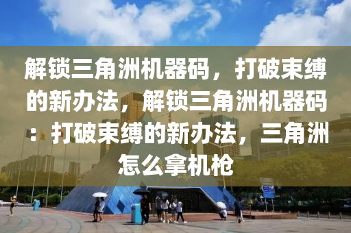 解锁三角洲机器码，打破束缚的新办法，解锁三角洲机器码：打破束缚的新办法，三角洲怎么拿机枪