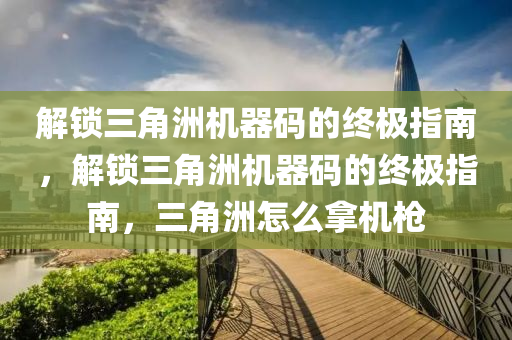 解锁三角洲机器码的终极指南，解锁三角洲机器码的终极指南，三角洲怎么拿机枪