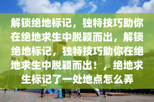 解锁绝地标记，独特技巧助你在绝地求生中脱颖而出，解锁绝地标记，独特技巧助你在绝地求生中脱颖而出！，绝地求生标记了一处地点怎么弄